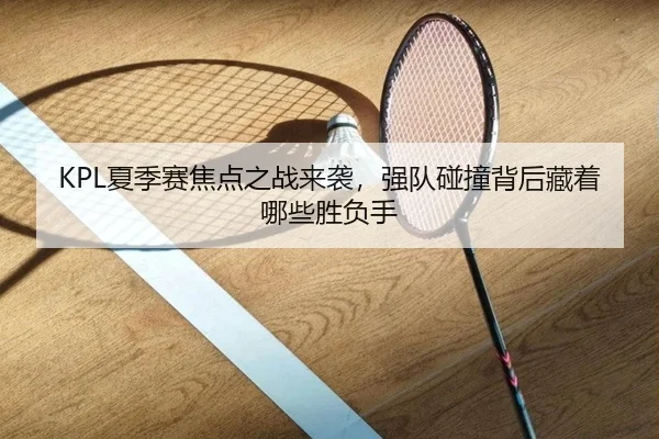 KPL夏季赛焦点之战来袭，强队碰撞背后藏着哪些胜负手